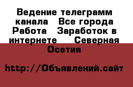 Ведение телеграмм канала - Все города Работа » Заработок в интернете   . Северная Осетия